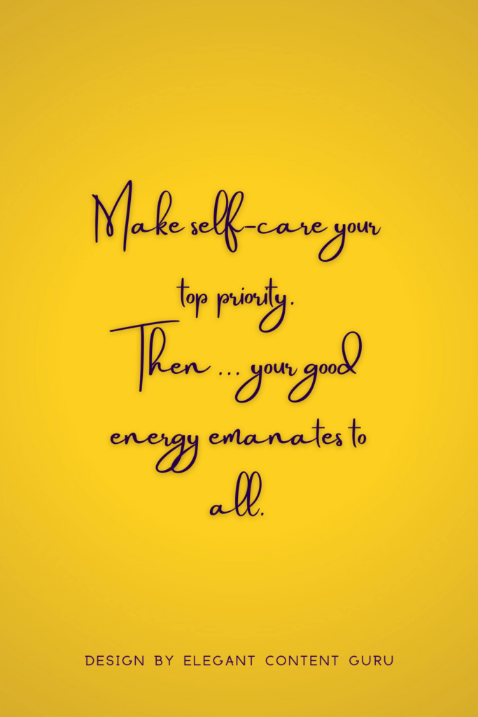 Make self-care your top priority. Then ... your good energy emanates to all.